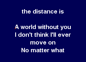 the distance is

A world without you

I don't think I'll ever
move on
No matter what