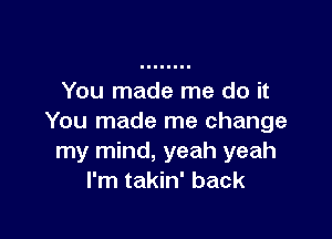 You made me do it

You made me change
my mind, yeah yeah
I'm takin' back