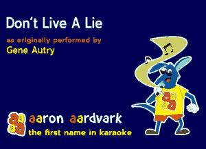 Don't Live A Lie

Gene Autry

a aron ardvark

the first name in karaoke