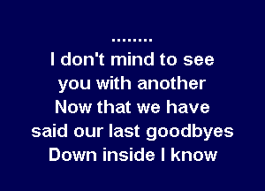 I don't mind to see
you with another

Now that we have
said our last goodbyes
Down inside I know