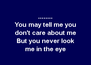 You may tell me you

don't care about me
But you never look
me in the eye