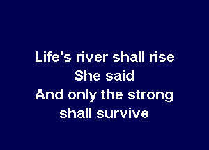 Life's river shall rise

She said
And only the strong
shall survive