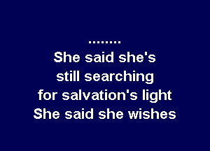 She said she's

still searching
for salvation's light
She said she wishes