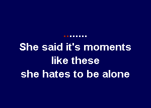 She said it's moments

erthese
she hates to be alone