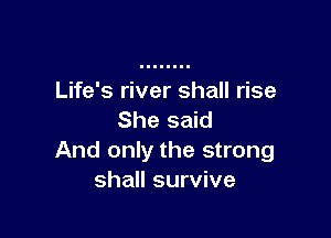 Life's river shall rise

She said
And only the strong
shall survive