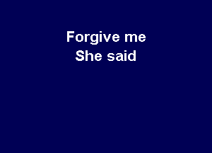 Forgive me
She said