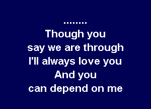 Though you
say we are through

I'll always love you
And you
can depend on me