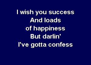 lwish you success
And loads
of happiness

But darlin'
I've gotta confess