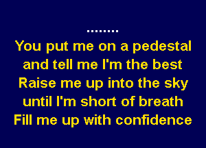 You put me on a pedestal
and tell me I'm the best
Raise me up into the sky
until I'm short of breath

Fill me up with confidence