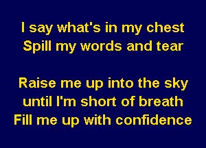 I say what's in my chest
Spill my words and tear

Raise me up into the sky
until I'm short of breath
Fill me up with confidence