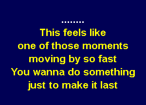 This feels like
one of those moments
moving by so fast
You wanna do something
just to make it last