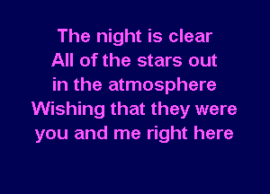 The night is clear
All of the stars out
in the atmosphere

Wishing that they were
you and me right here