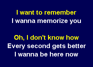 I want to remember
I wanna memorize you

Oh, I don't know how
Every second gets better

I wanna be here now I