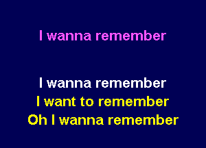 I wanna remember

lwanna remember
I want to remember
Oh I wanna remember