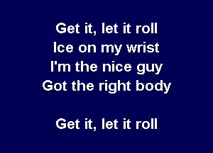 Get it, let it roll
Ice on my wrist
I'm the nice guy

Got the right body

Get it, let it roll