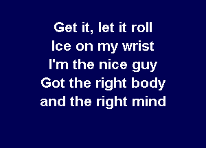 Get it, let it roll
Ice on my wrist
I'm the nice guy

Got the right body
and the right mind