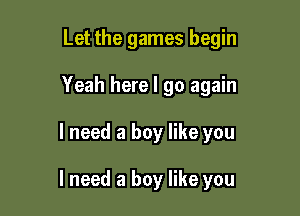 Let the games begin
Yeah here I go again

I need a boy like you

I need a boy like you