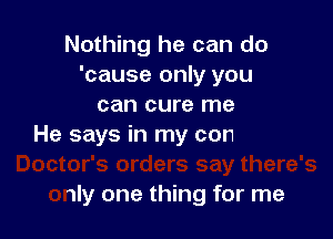 Nothing he can do
'cause only you
can cure me

.rders say there's
only one thing for me