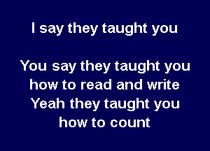 I say they taught you

You say they taught you

how to read and write
Yeah they taught you
how to count