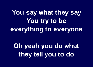 You say what they say
You try to be
everything to everyone

Oh yeah you do what
they tell you to do