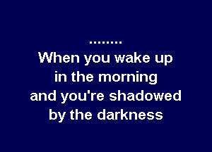 When you wake up

in the morning
and you're shadowed
by the darkness