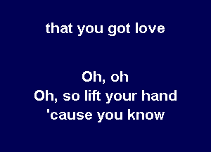 that you got love

Oh, oh
Oh, so lift your hand
'cause you know