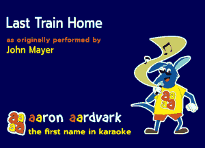 Last Train Home

John Mayer

g aron ardvark

the first name in karaoke