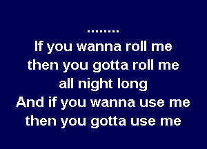 If you wanna roll me
then you gotta roll me
all night long
And if you wanna use me
then you gotta use me