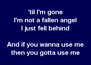 'tiI I'm gone
I'm not a fallen angel
I just fell behind

And if you wanna use me
then you gotta use me