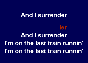 And I surrender

And I surrender
I'm on the last train runnin'
I'm on the last train runnin'