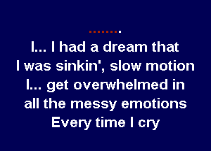 I... I had a dream that
I was sinkin', slow motion
I... get overwhelmed in
all the messy emotions
Every time I cry