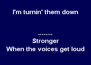 I'm turnin' them down

Stronger
When the voices get loud