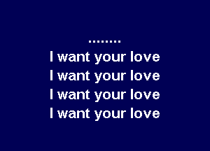 I want your love

I want your love
I want your love
I want your love