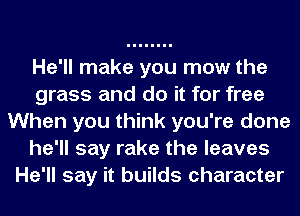 He'll make you mow the
grass and do it for free
When you think you're done
he'll say rake the leaves
He'll say it builds character