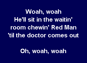 Woah, woah
He'll sit in the waitin'
room chewin' Red Man
'til the doctor comes out

Oh, woah, woah