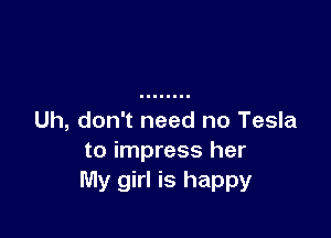Uh, don't need no Tesla
to impress her
My girl is happy