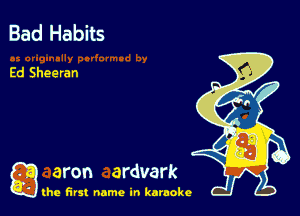 Bad Habits

Ed Sheeran

a aron ardvark

the first name in karaoke