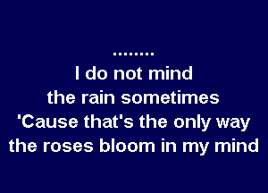 I do not mind

the rain sometimes
'Cause that's the only way
the roses bloom in my mind