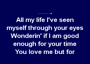 All my life I've seen
myself through your eyes
Wonderin' ifl am good
enough for your time
You love me but for