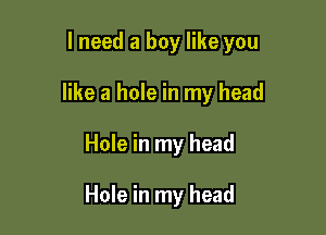 I need a boy like you

like a hole in my head
Hole in my head

Hole in my head