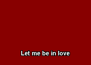 Let me be in love