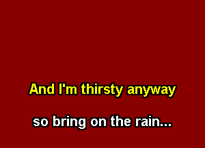 And I'm thirsty anyway

so bring on the rain...