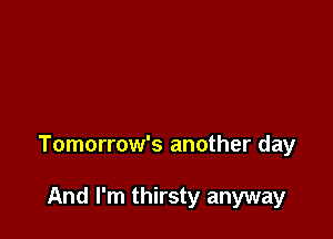 Tomorrow's another day

And I'm thirsty anyway