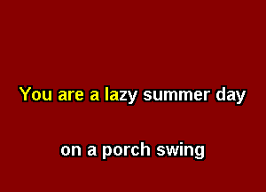 You are a lazy summer day

on a porch swing