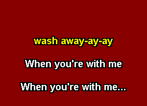 wash away-ay-ay

When you're with me

When you're with me...