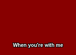 When you're with me