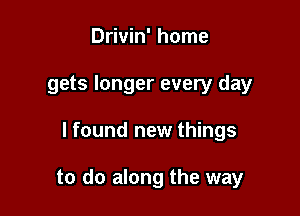 Drivin' home
gets longer every day

I found new things

to do along the way