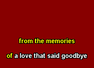 from the memories

of a love that said goodbye