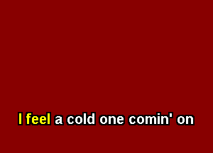 I feel a cold one comin' on