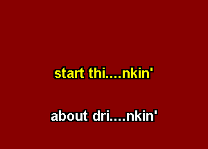 start thi....nkin'

about dri....nkin'